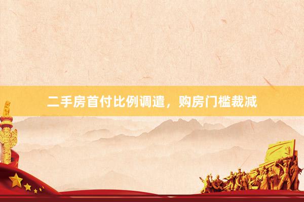 二手房首付比例调遣，购房门槛裁减
