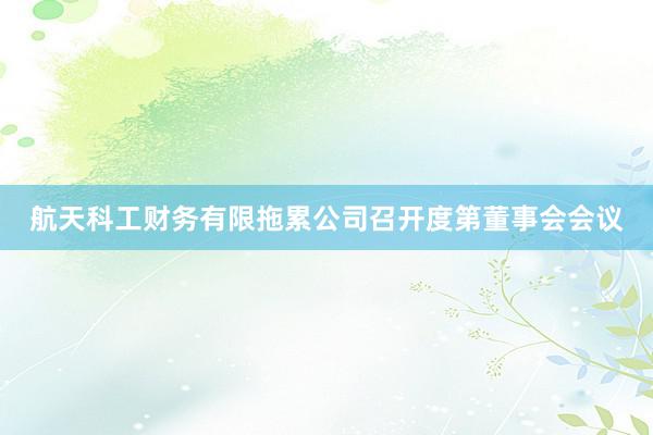 航天科工财务有限拖累公司召开度第董事会会议