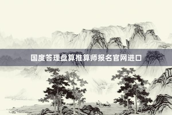 国度答理盘算推算师报名官网进口