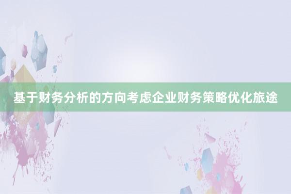 基于财务分析的方向考虑企业财务策略优化旅途