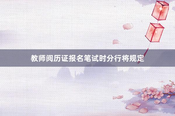 教师阅历证报名笔试时分行将规定