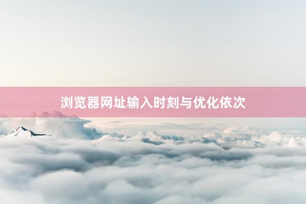 浏览器网址输入时刻与优化依次