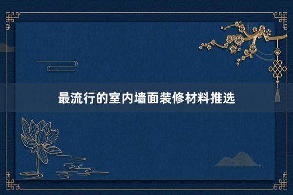 最流行的室内墙面装修材料推选
