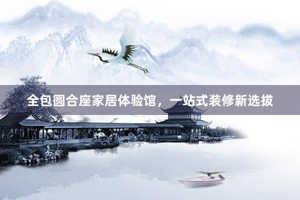 全包圆合座家居体验馆，一站式装修新选拔