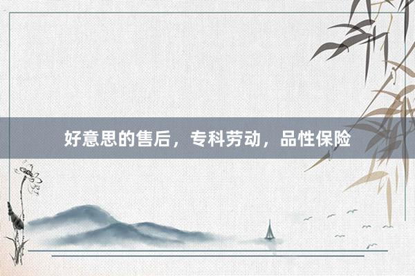 好意思的售后，专科劳动，品性保险