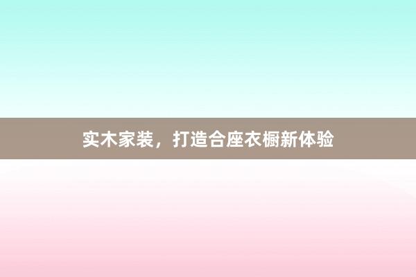 实木家装，打造合座衣橱新体验