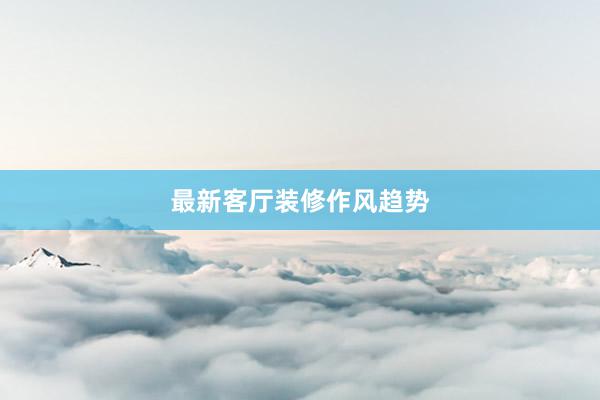 最新客厅装修作风趋势
