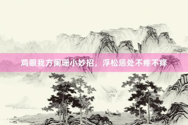 鸡眼我方阑珊小妙招，浮松惩处不疼不痒