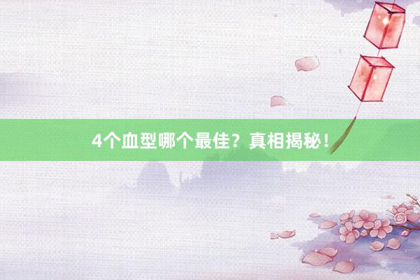 4个血型哪个最佳？真相揭秘！