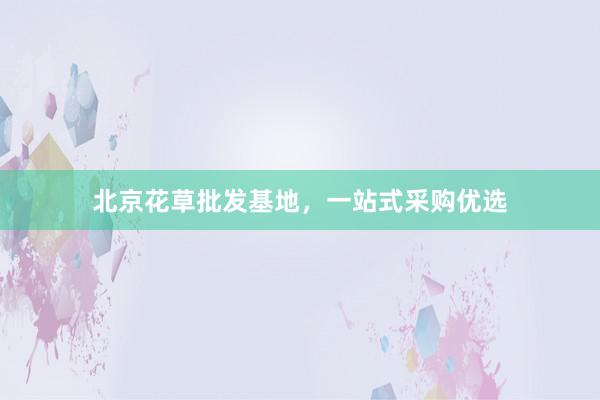 北京花草批发基地，一站式采购优选