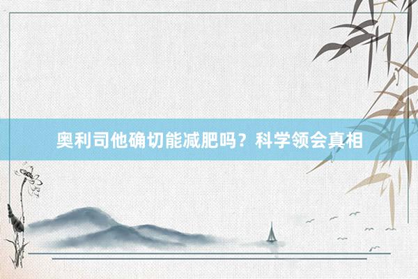 奥利司他确切能减肥吗？科学领会真相