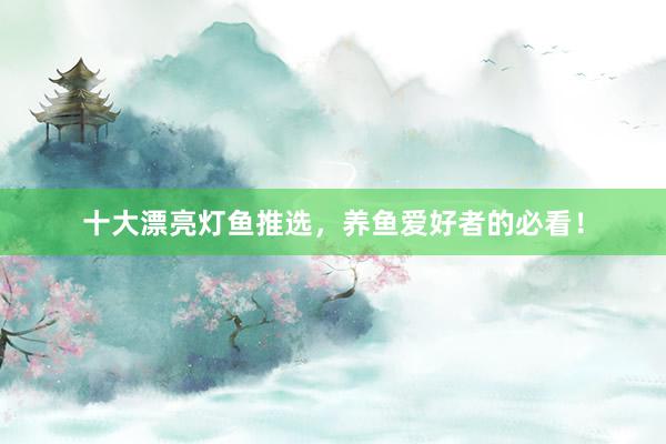 十大漂亮灯鱼推选，养鱼爱好者的必看！