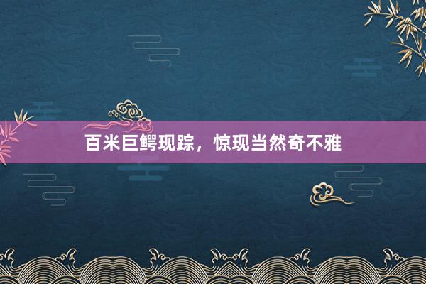 百米巨鳄现踪，惊现当然奇不雅