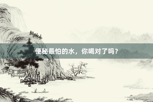 便秘最怕的水，你喝对了吗？