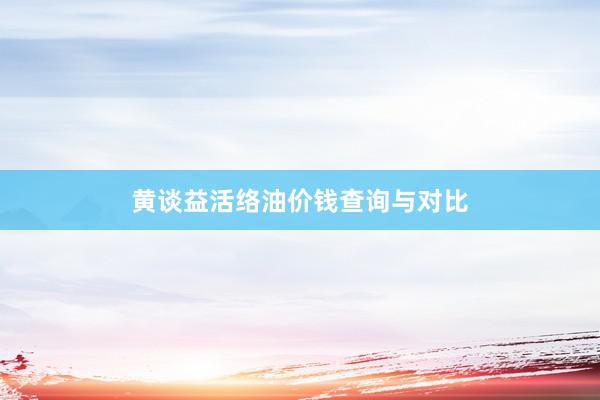 黄谈益活络油价钱查询与对比