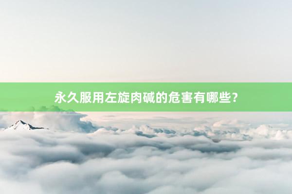 永久服用左旋肉碱的危害有哪些？