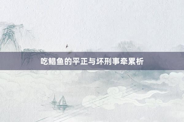 吃鲳鱼的平正与坏刑事牵累析